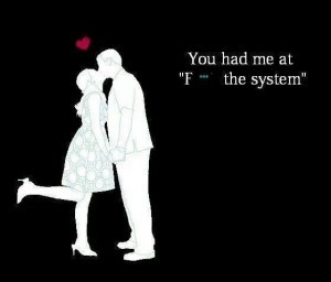 You Had Me At Fuck The System